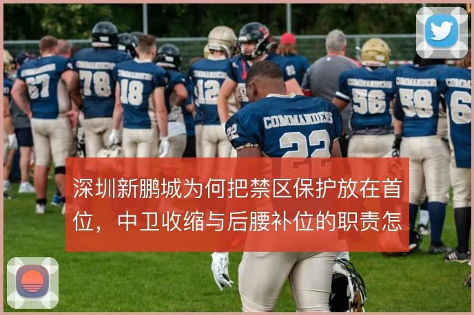深圳新鹏城为何把禁区保护放在首位,中卫收缩与后腰补位的职责怎么分