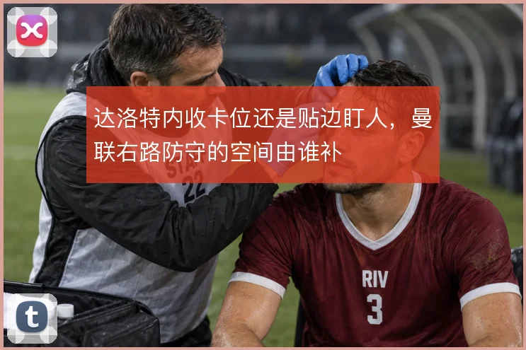达洛特内收卡位还是贴边盯人，曼联右路防守的空间由谁补