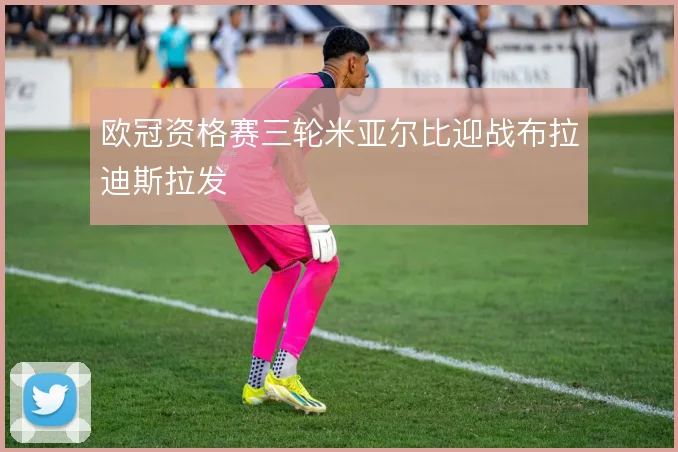欧冠资格赛三轮米亚尔比迎战布拉迪斯拉发
