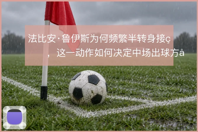 法比安·鲁伊斯为何频繁半转身接球,这一动作如何决定中场出球方向
