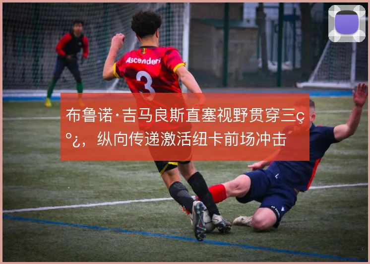 布鲁诺·吉马良斯直塞视野贯穿三线,纵向传递激活纽卡前场冲击