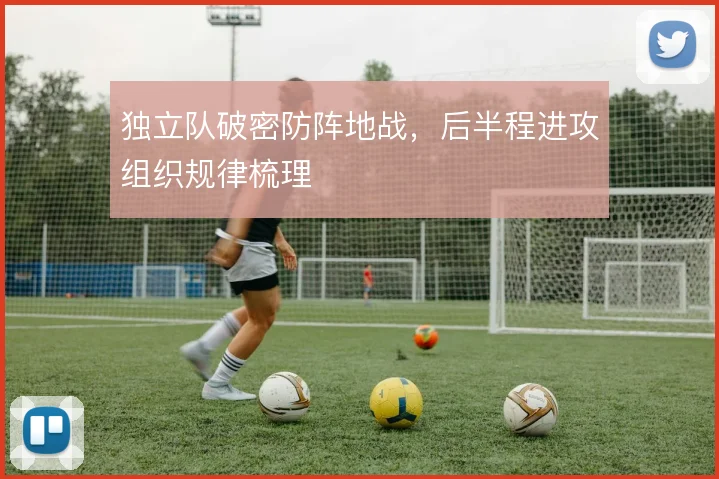 独立队破密防阵地战，后半程进攻组织规律梳理