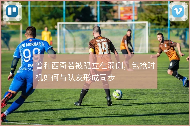 普利西奇若被孤立在弱侧，包抢时机如何与队友形成同步