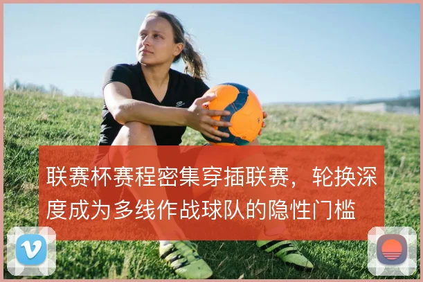 联赛杯赛程密集穿插联赛,轮换深度成为多线作战球队的隐性门槛