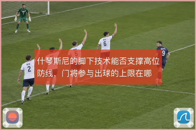 什琴斯尼的脚下技术能否支撑高位防线,门将参与出球的上限在哪