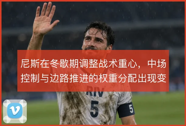 尼斯在冬歇期调整战术重心，中场控制与边路推进的权重分配出现变化