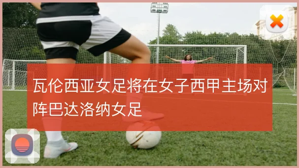 瓦伦西亚女足将在女子西甲主场对阵巴达洛纳女足
