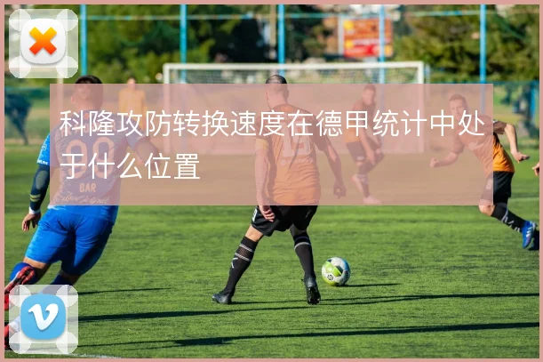 科隆攻防转换速度在德甲统计中处于什么位置
