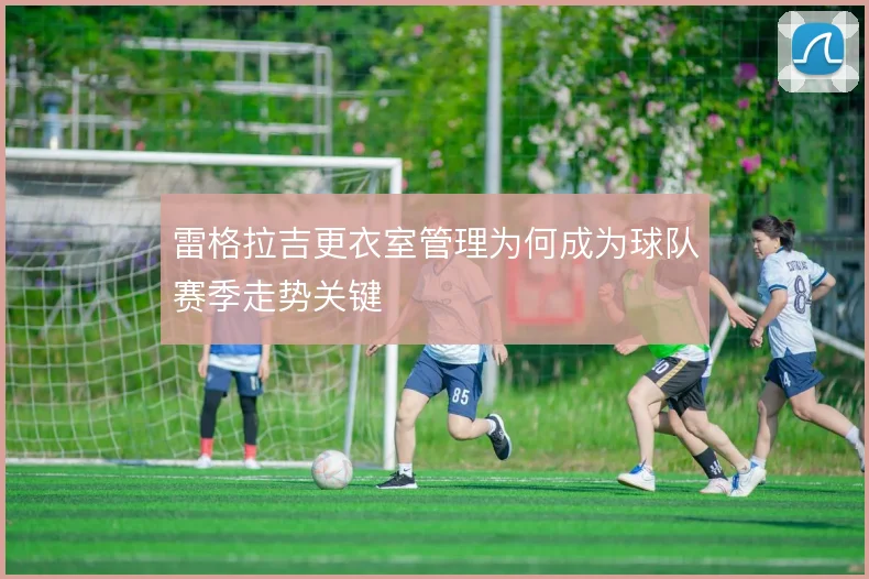 雷格拉吉更衣室管理为何成为球队赛季走势关键