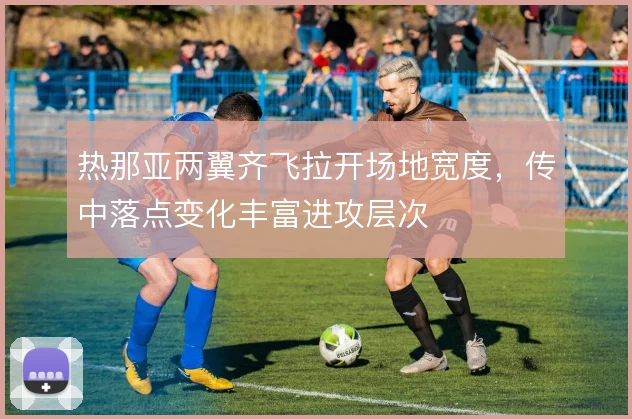 热那亚两翼齐飞拉开场地宽度，传中落点变化丰富进攻层次