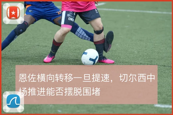 恩佐横向转移一旦提速，切尔西中场推进能否摆脱围堵