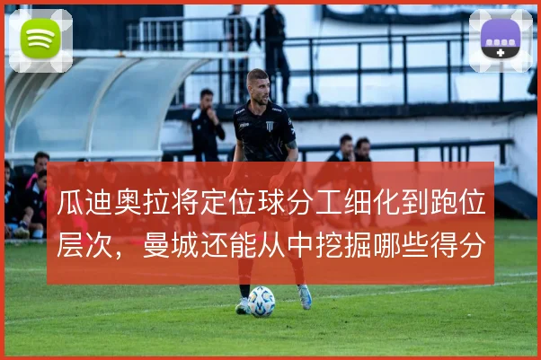 瓜迪奥拉将定位球分工细化到跑位层次,曼城还能从中挖掘哪些得分点