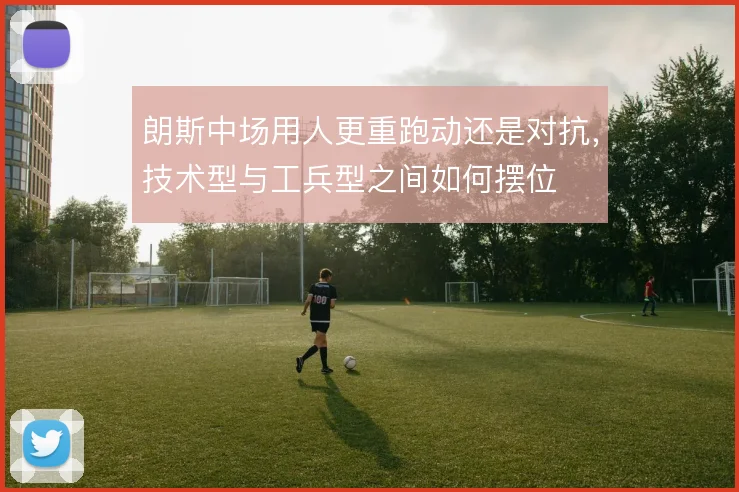 朗斯中场用人更重跑动还是对抗，技术型与工兵型之间如何摆位