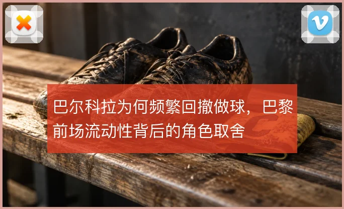 巴尔科拉为何频繁回撤做球，巴黎前场流动性背后的角色取舍