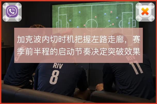 加克波内切时机把握左路走廊，赛季前半程的启动节奏决定突破效果