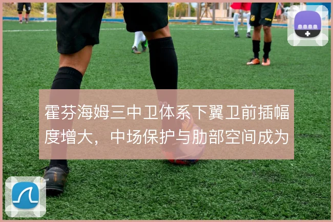 霍芬海姆三中卫体系下翼卫前插幅度增大，中场保护与肋部空间成为适配关键