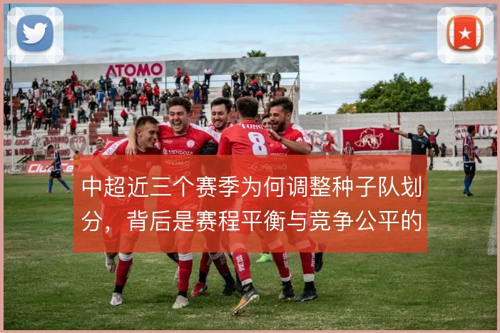 中超近三个赛季为何调整种子队划分，背后是赛程平衡与竞争公平的取舍