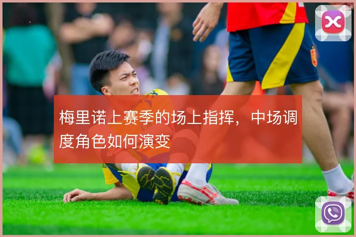 梅里诺上赛季的场上指挥，中场调度角色如何演变