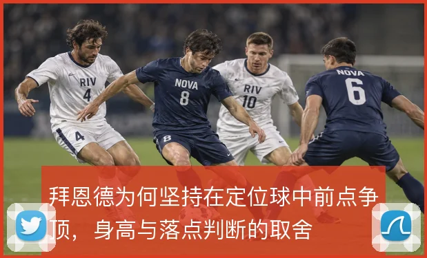 拜恩德为何坚持在定位球中前点争顶,身高与落点判断的取舍