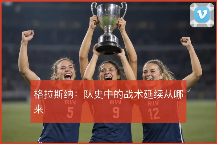 格拉斯纳：队史中的战术延续从哪来