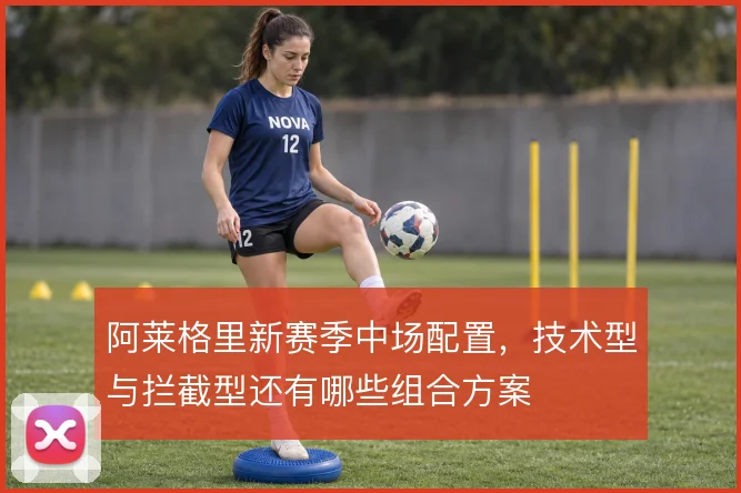 阿莱格里新赛季中场配置,技术型与拦截型还有哪些组合方案