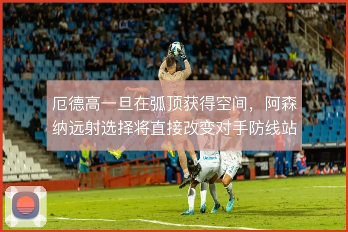 厄德高一旦在弧顶获得空间，阿森纳远射选择将直接改变对手防线站位