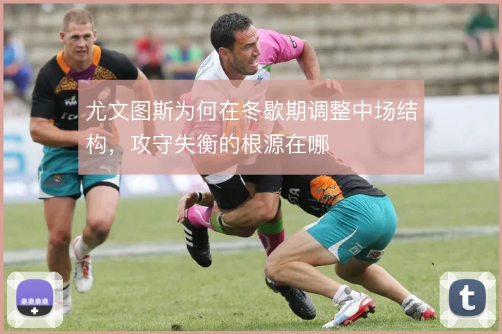 尤文图斯为何在冬歇期调整中场结构，攻守失衡的根源在哪