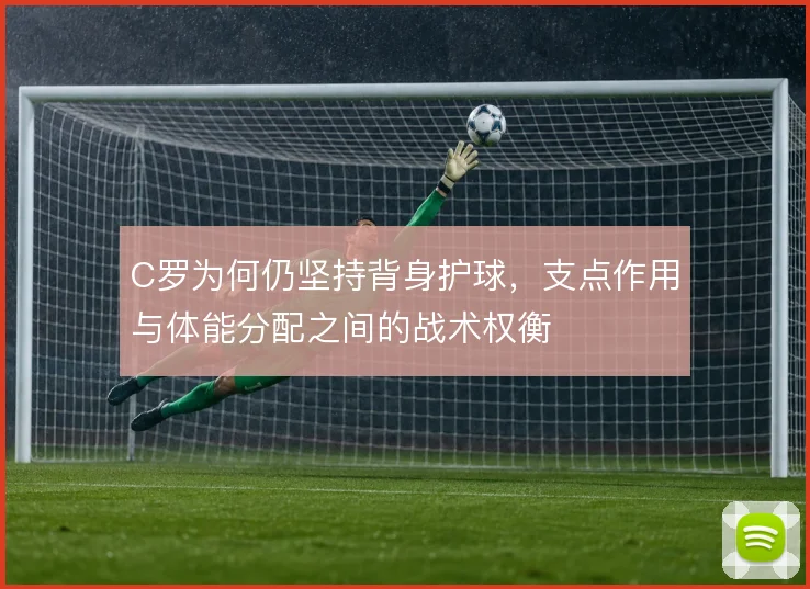C罗为何仍坚持背身护球，支点作用与体能分配之间的战术权衡