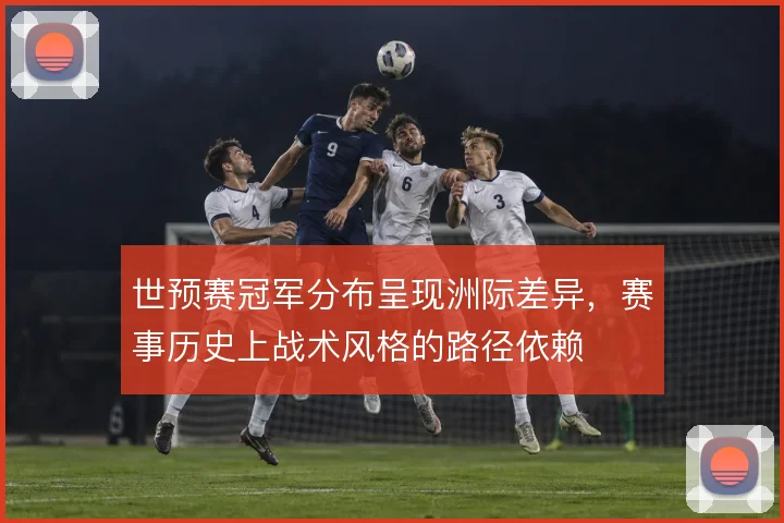 世预赛冠军分布呈现洲际差异，赛事历史上战术风格的路径依赖