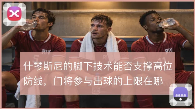 什琴斯尼的脚下技术能否支撑高位防线，门将参与出球的上限在哪