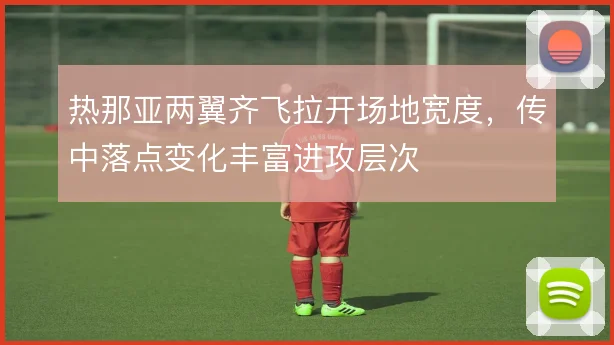 热那亚两翼齐飞拉开场地宽度，传中落点变化丰富进攻层次