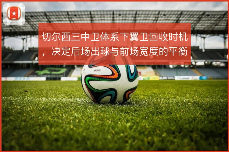 切尔西三中卫体系下翼卫回收时机，决定后场出球与前场宽度的平衡