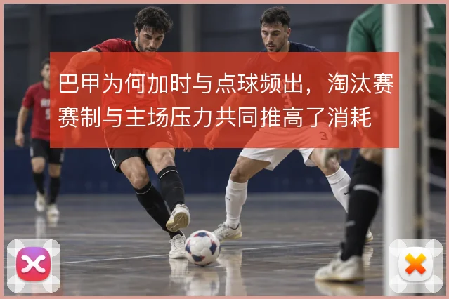 巴甲为何加时与点球频出，淘汰赛赛制与主场压力共同推高了消耗