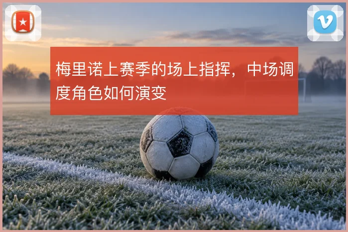 梅里诺上赛季的场上指挥，中场调度角色如何演变