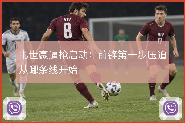韦世豪逼抢启动：前锋第一步压迫从哪条线开始