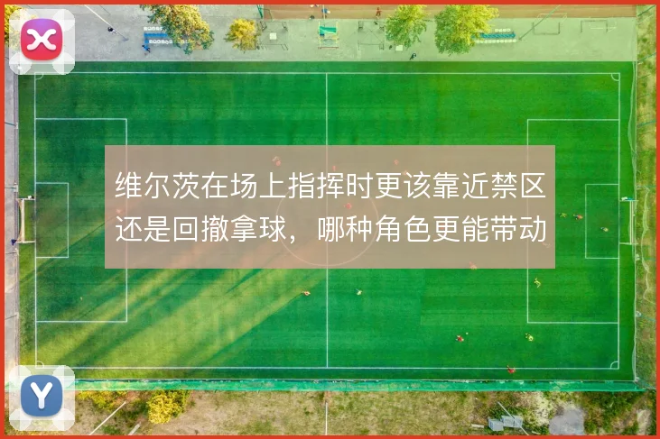 维尔茨在场上指挥时更该靠近禁区还是回撤拿球,哪种角色更能带动全队