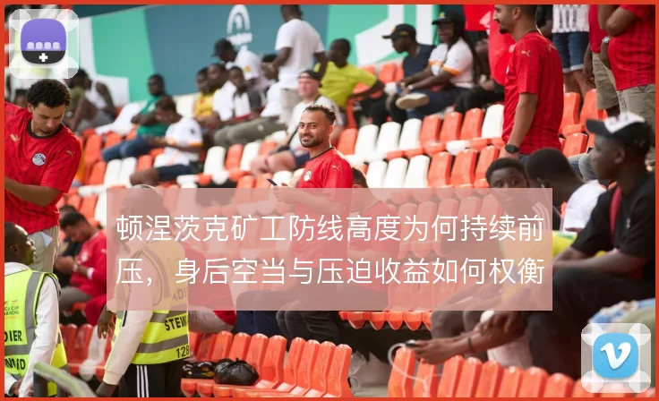 顿涅茨克矿工防线高度为何持续前压，身后空当与压迫收益如何权衡