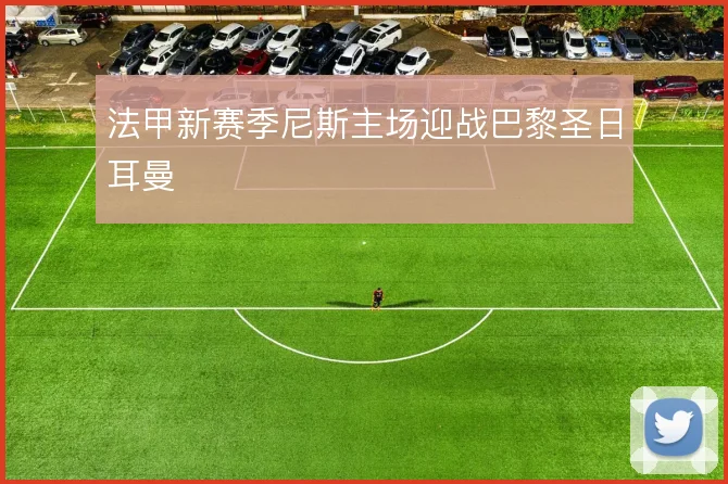 法甲新赛季尼斯主场迎战巴黎圣日耳曼