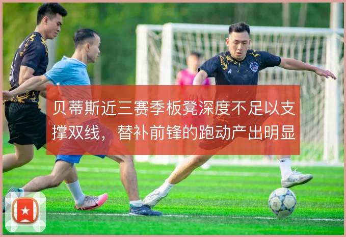 贝蒂斯近三赛季板凳深度不足以支撑双线,替补前锋的跑动产出明显下滑