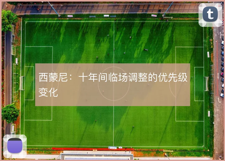 西蒙尼:十年间临场调整的优先级变化