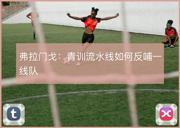 弗拉门戈：青训流水线如何反哺一线队