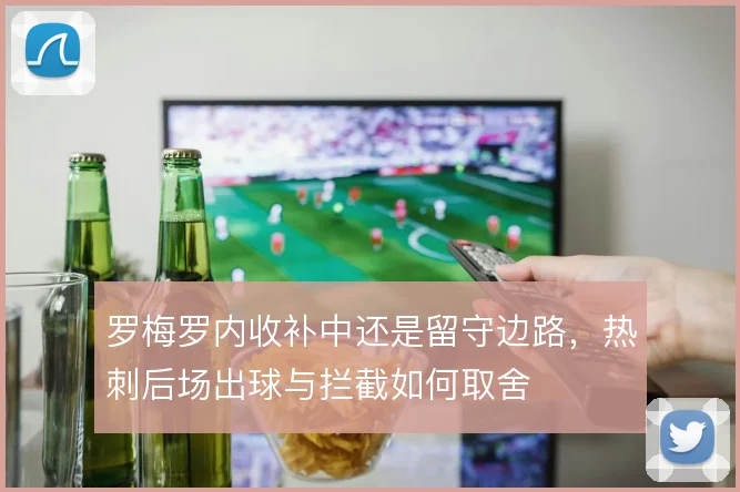 罗梅罗内收补中还是留守边路,热刺后场出球与拦截如何取舍