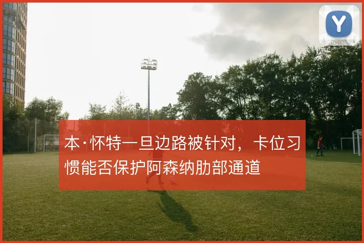 本·怀特一旦边路被针对，卡位习惯能否保护阿森纳肋部通道