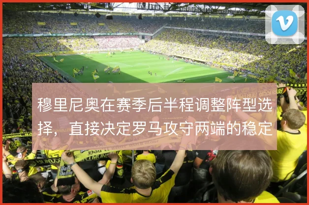 穆里尼奥在赛季后半程调整阵型选择,直接决定罗马攻守两端的稳定性