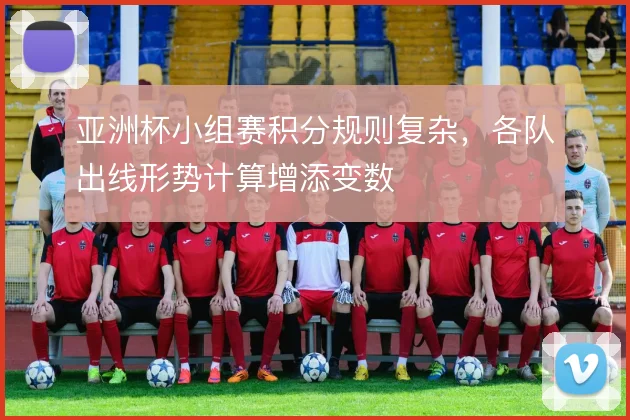 亚洲杯小组赛积分规则复杂，各队出线形势计算增添变数