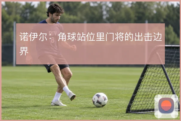 诺伊尔：角球站位里门将的出击边界