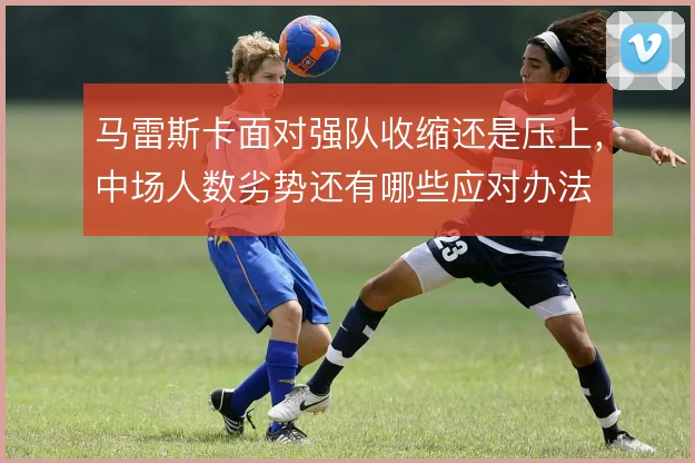 马雷斯卡面对强队收缩还是压上,中场人数劣势还有哪些应对办法