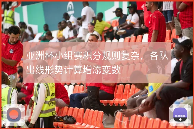 亚洲杯小组赛积分规则复杂，各队出线形势计算增添变数