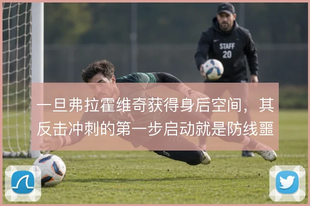 一旦弗拉霍维奇获得身后空间,其反击冲刺的第一步启动就是防线噩梦