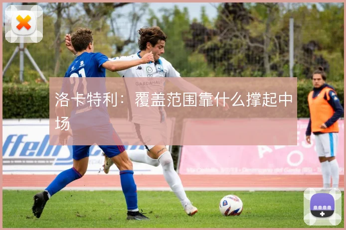 洛卡特利：覆盖范围靠什么撑起中场